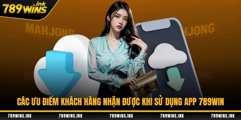 Các ưu điểm khách hàng nhận được khi sử dụng app 789WIN