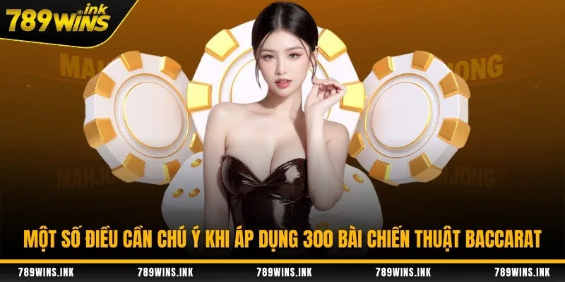 Một số điều cần chú ý khi áp dụng 300 bài chiến thuật baccarat